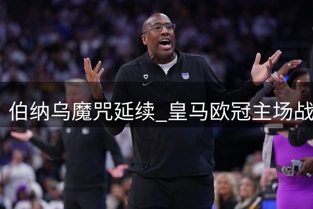 伯纳乌魔咒延续 皇马欧冠主场战绩持续低迷