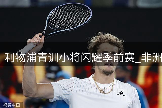 利物浦青训小将闪耀季前赛 非洲新星绝杀英冠劲旅
