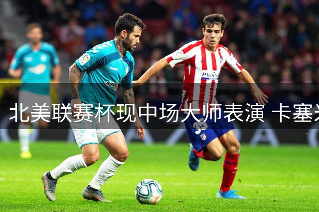 北美联赛杯现中场大师表演 卡塞米罗94%传球率助迈阿密国际4-2告捷