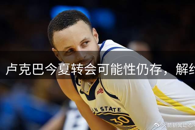 卢克巴今夏转会可能性仍存，解约金条款已失效