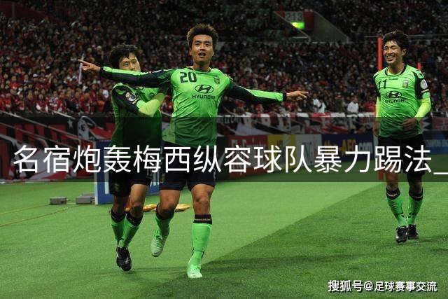 名宿炮轰梅西纵容球队暴力踢法 称克鲁伊夫等传奇绝不会妥协