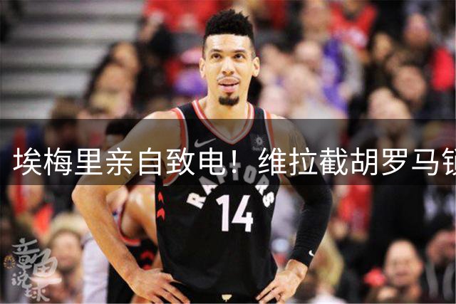 埃梅里亲自致电！维拉截胡罗马锁定加纳乔 交易细节曝光