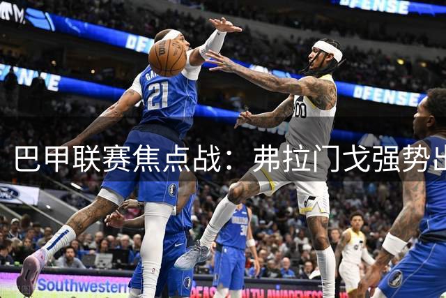 巴甲联赛焦点战：弗拉门戈强势出击迎战客场低迷的圣保罗