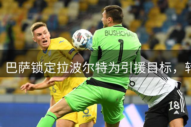 巴萨锁定拉波尔特为引援目标，转会取决于球队阵容调整