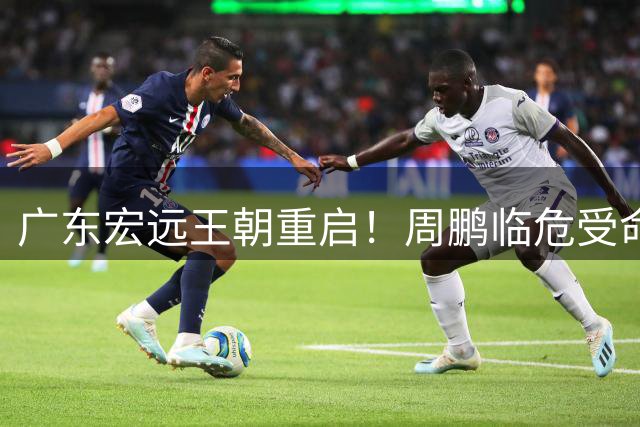 广东宏远王朝重启！周鹏临危受命接掌帅印 老队长能否续写传奇？