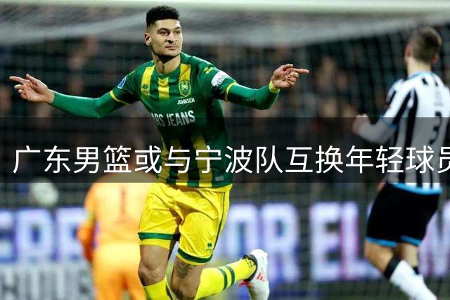 广东男篮或与宁波队互换年轻球员，杨溢李苑鑫成交易焦点
