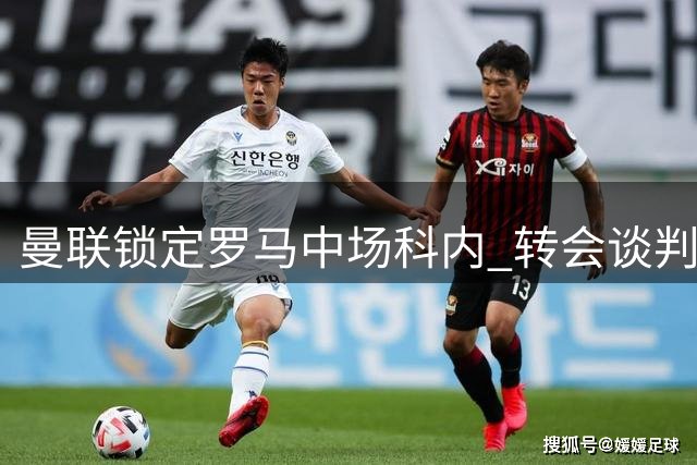 曼联锁定罗马中场科内 转会谈判进入实质接触阶段