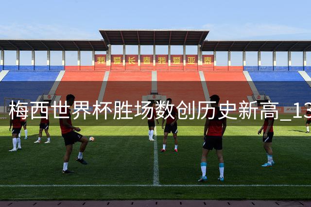 梅西世界杯胜场数创历史新高 13胜超越马拉多纳阿根廷登顶