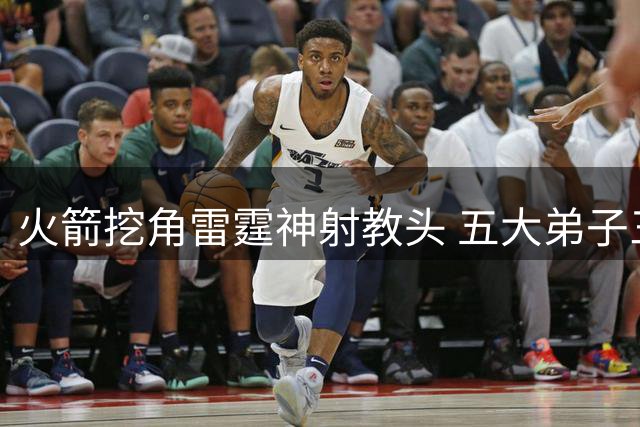 火箭挖角雷霆神射教头 五大弟子三分命中率显著提升