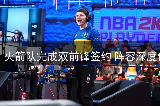 火箭队完成双前锋签约 阵容深度优化仍有操作余地
