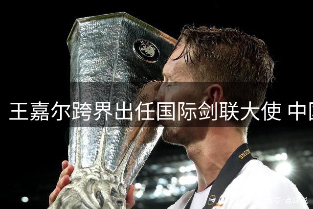 王嘉尔跨界出任国际剑联大使 中国男篮热身赛三连胜收官