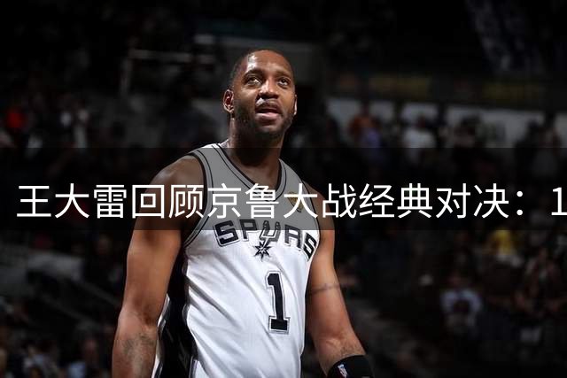 王大雷回顾京鲁大战经典对决：1比6失利与6比0复仇