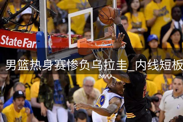男篮热身赛惨负乌拉圭 内线短板暴露明显