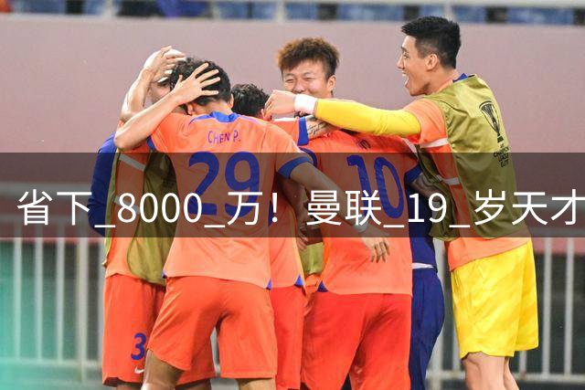 省下 8000 万！曼联 19 岁天才炸裂封神！卡里克挖到真宝藏