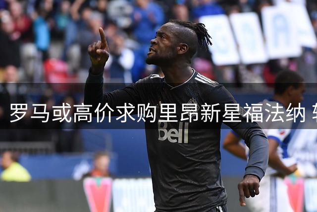 罗马或高价求购里昂新星福法纳 转会费达四千万