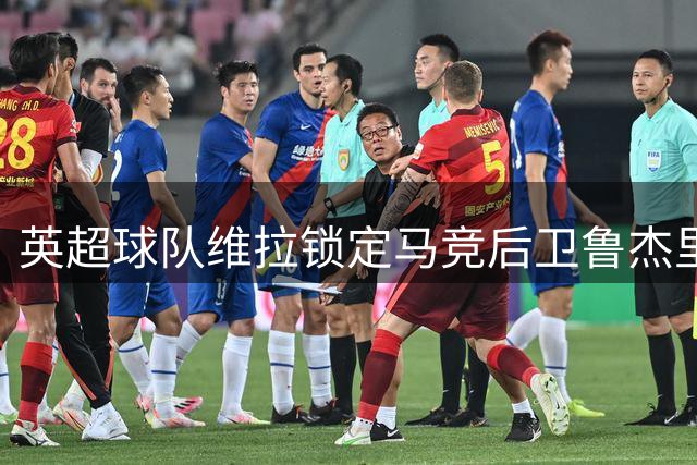 英超球队维拉锁定马竞后卫鲁杰里 转会谈判进入关键阶段