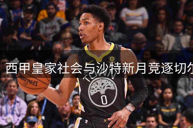 西甲皇家社会与沙特新月竞逐切尔西年轻后卫萨尔