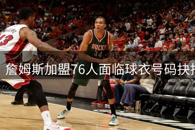 詹姆斯加盟76人面临球衣号码抉择 23号与6号之外或现新选择