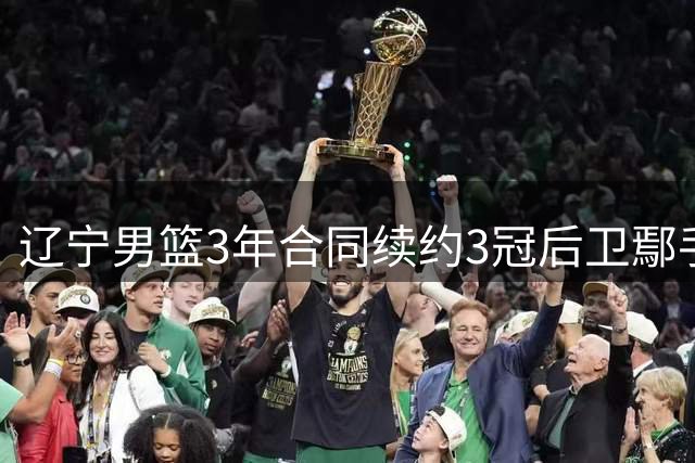 辽宁男篮3年合同续约3冠后卫鄢手骐 上季三分准星全队本土第一
