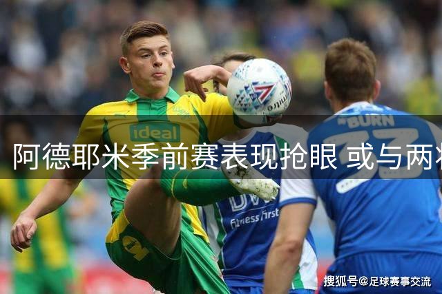 阿德耶米季前赛表现抢眼 或与两将组成左脚锋线组合