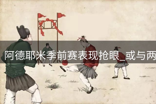 阿德耶米季前赛表现抢眼 或与两将组成左脚锋线组合