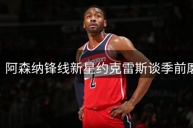 阿森纳锋线新星约克雷斯谈季前磨合：默契正在形成但防守仍需加强