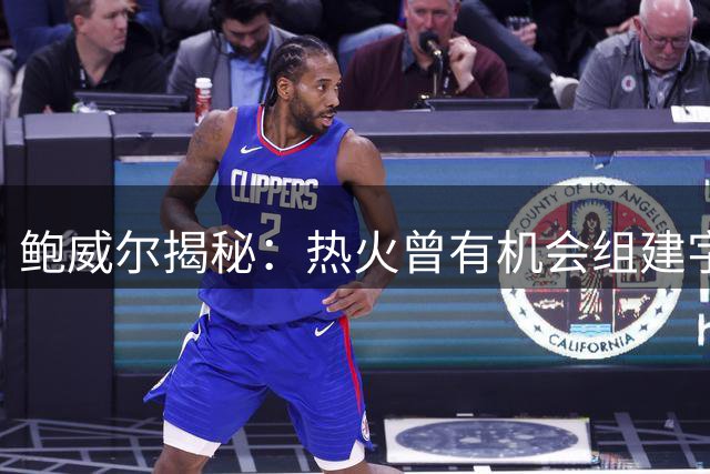 鲍威尔揭秘：热火曾有机会组建"字母哥+我"的超级组合