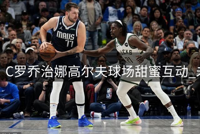 C罗乔治娜高尔夫球场甜蜜互动 未婚妻晒照揭秘"Mimoa"品牌真谛