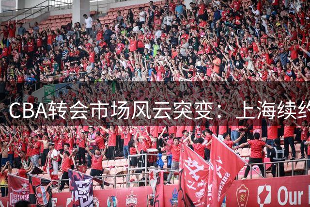 CBA转会市场风云突变：上海续约核心外援 山西天价追逐国手内线